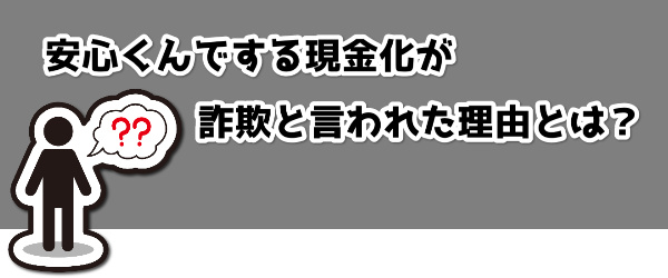 安心くんでする現金化が詐欺と言われた理由とは？