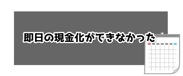 即日の現金化ができなかった