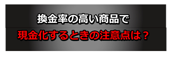 換金率が高い商品で現金化するときの注意点