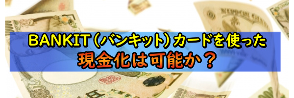 バンキットカード(BANKIT)を現金化する手順を解説！