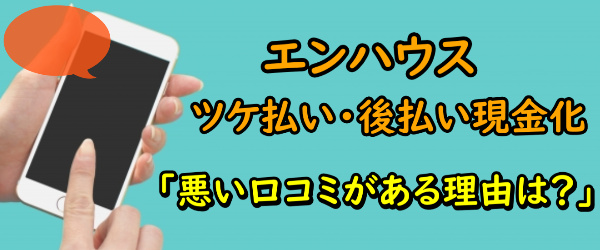 エンハウスでするツケ払い・後払い現金化に悪い口コミがある理由