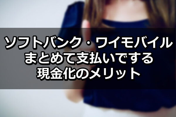 ソフトバンク・ワイモバイルまとめて支払いでする現金化のメリット