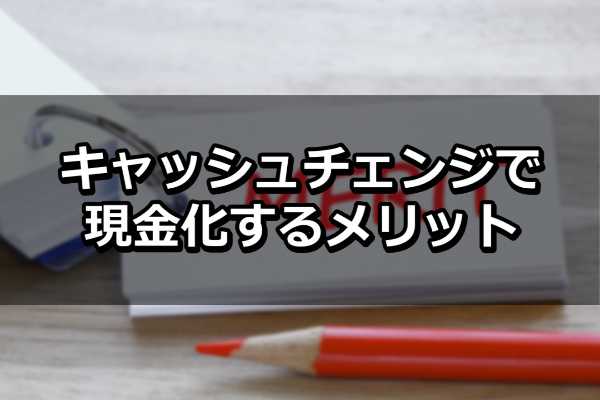 キャッシュチェンジで現金化するメリット