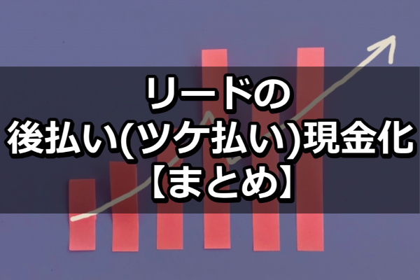 リードの後払い(ツケ払い)現金化【まとめ】