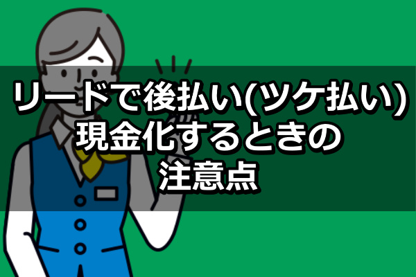 リードで後払い(ツケ払い)現金化するときの注意点