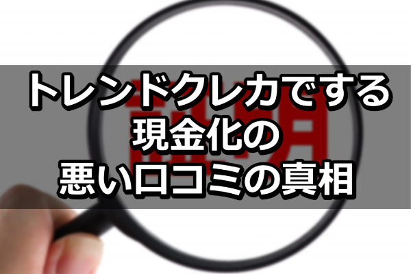 トレンドクレカでする現金化の悪い口コミの真相