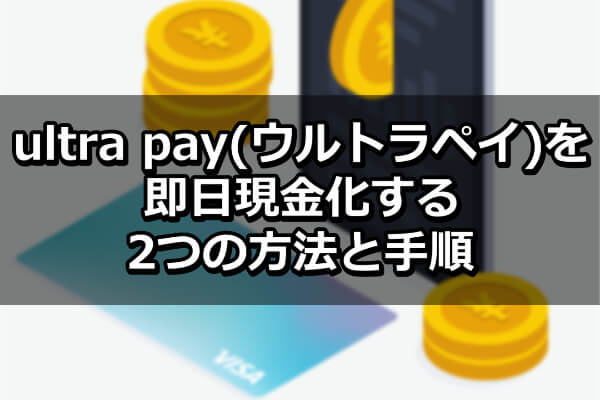 ultra pay(ウルトラペイ)を即日現金化する2つの方法と手順