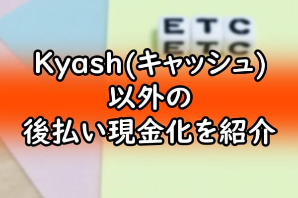 Kyash(キャッシュ)以外の後払い現金化を紹介