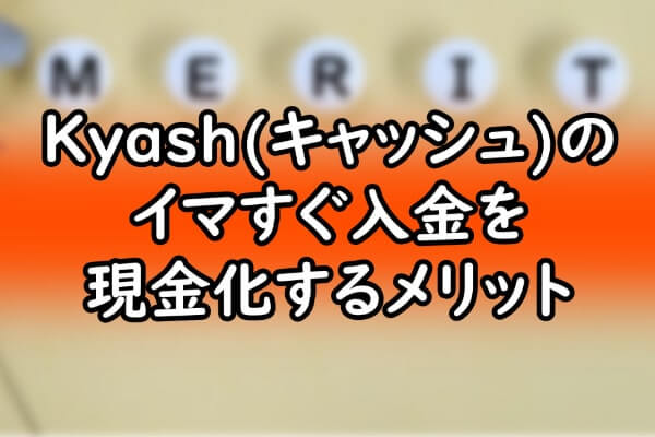 Kyash(キャッシュ)のイマすぐ入金を現金化するメリット