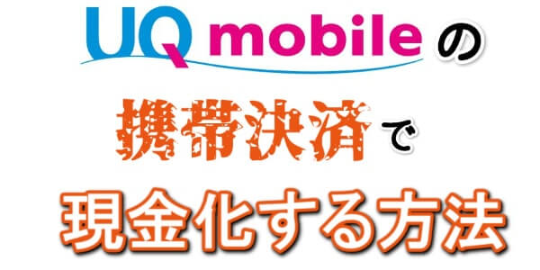 UQモバイルのauかんたん決済を最も効率よく現金化する方法を紹介